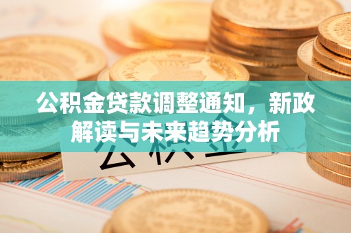 那玛夏公积金贷款调整通知，新政解读与未来趋势分析