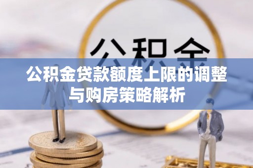 那玛夏公积金贷款额度上限的调整与购房策略解析