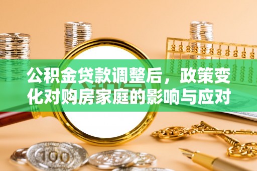 那玛夏公积金贷款调整后，政策变化对购房家庭的影响与应对策略