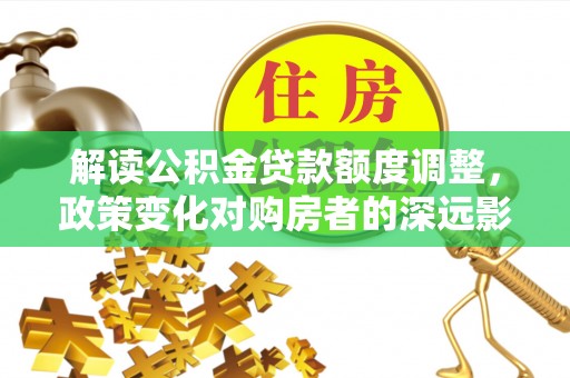 那玛夏解读公积金贷款额度调整，政策变化对购房者的深远影响