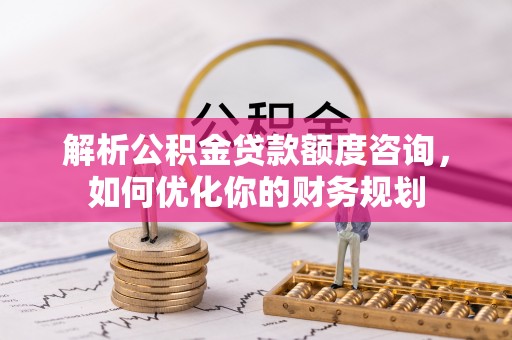 那玛夏解析公积金贷款额度咨询，如何优化你的财务规划