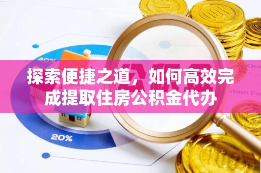 那玛夏探索便捷之道，如何高效完成提取住房公积金代办