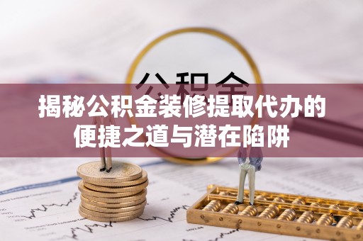 那玛夏揭秘公积金装修提取代办的便捷之道与潜在陷阱
