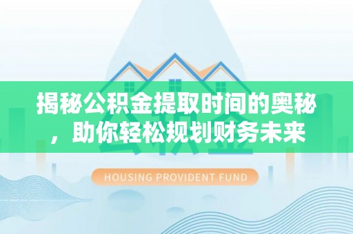 那玛夏揭秘公积金提取时间的奥秘，助你轻松规划财务未来