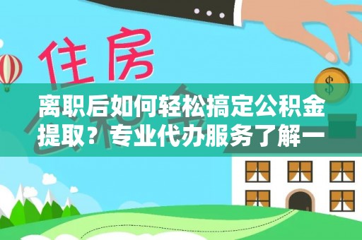 那玛夏离职后如何轻松搞定公积金提取？专业代办服务了解一下