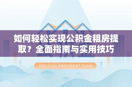 那玛夏如何轻松实现公积金租房提取？全面指南与实用技巧