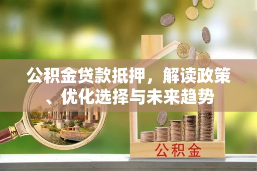 那玛夏公积金贷款抵押，解读政策、优化选择与未来趋势