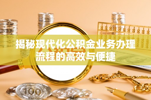 那玛夏揭秘现代化公积金业务办理流程的高效与便捷