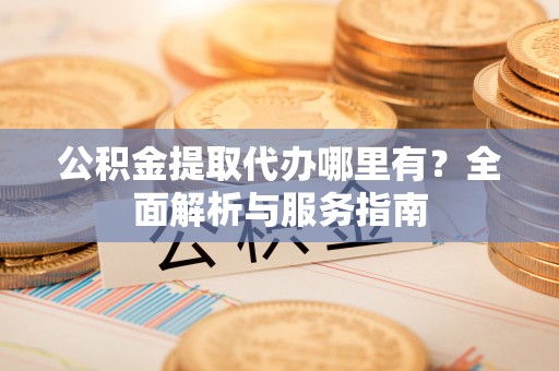 那玛夏公积金提取代办哪里有？全面解析与服务指南