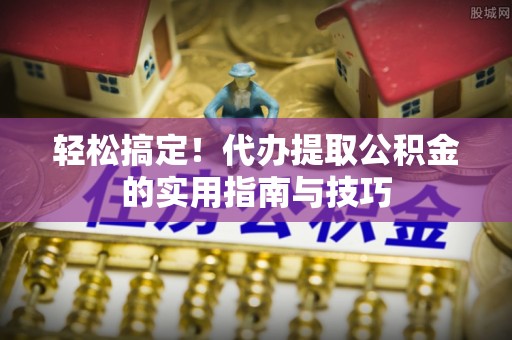 那玛夏轻松搞定！代办提取公积金的实用指南与技巧