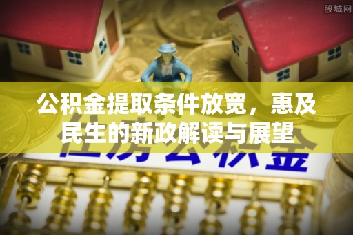 那玛夏公积金提取条件放宽，惠及民生的新政解读与展望