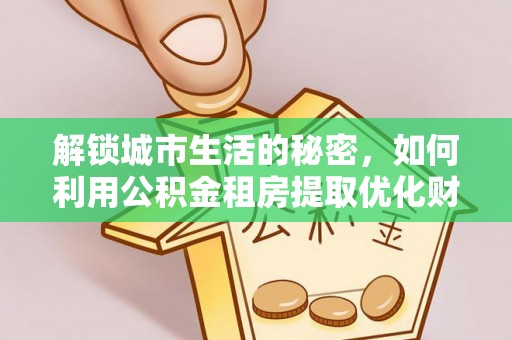 那玛夏解锁城市生活的秘密，如何利用公积金租房提取优化财务规划