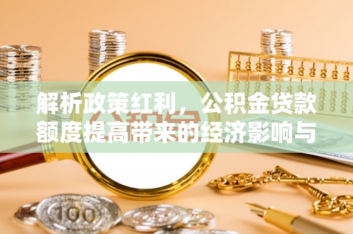 那玛夏解析政策红利，公积金贷款额度提高带来的经济影响与生活改变