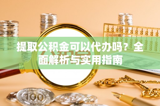 那玛夏提取公积金可以代办吗？全面解析与实用指南