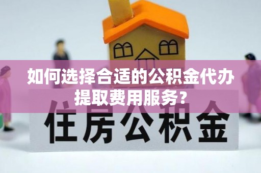 那玛夏如何选择合适的公积金代办提取费用服务？