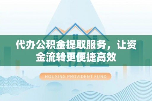 那玛夏代办公积金提取服务，让资金流转更便捷高效