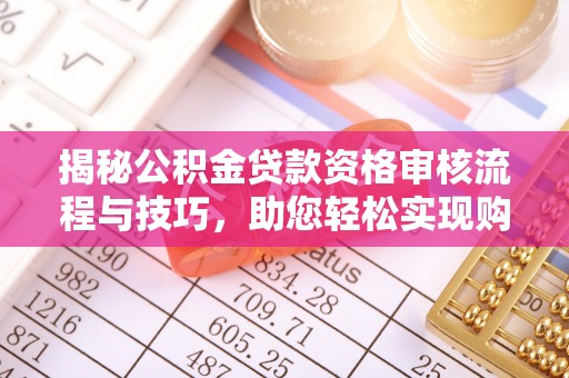 那玛夏揭秘公积金贷款资格审核流程与技巧，助您轻松实现购房梦想