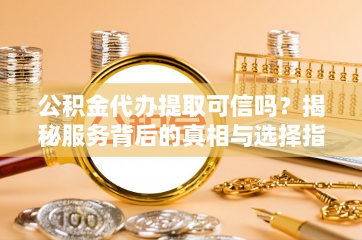 那玛夏公积金代办提取可信吗？揭秘服务背后的真相与选择指南