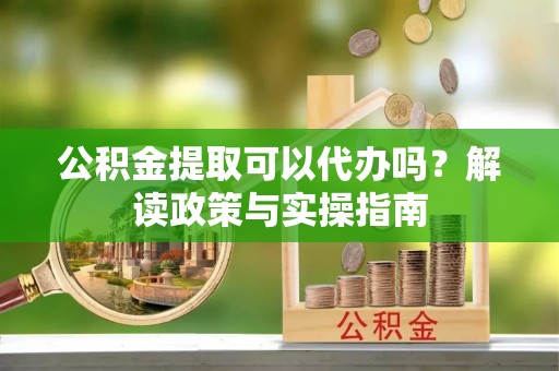 那玛夏公积金提取可以代办吗？解读政策与实操指南