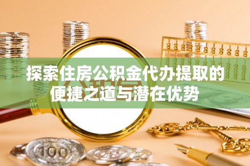 那玛夏探索住房公积金代办提取的便捷之道与潜在优势