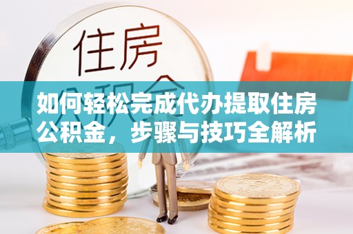 那玛夏如何轻松完成代办提取住房公积金，步骤与技巧全解析