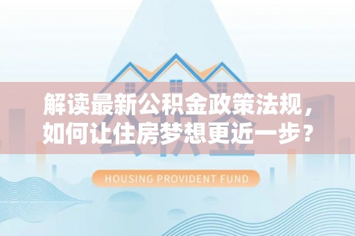 那玛夏解读最新公积金政策法规，如何让住房梦想更近一步？