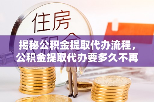 那玛夏揭秘公积金提取代办流程，公积金提取代办要多久不再迷茫