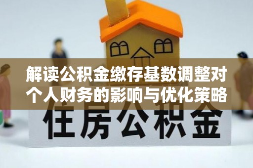那玛夏解读公积金缴存基数调整对个人财务的影响与优化策略