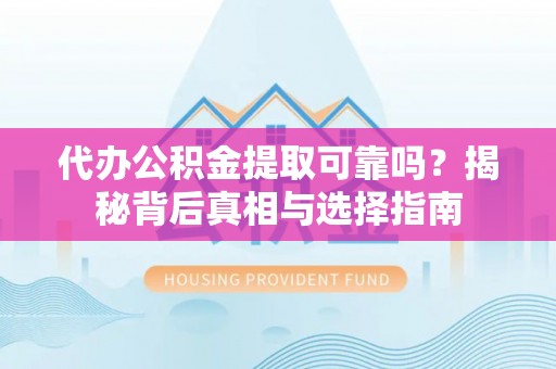 那玛夏代办公积金提取可靠吗？揭秘背后真相与选择指南