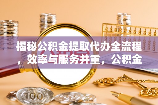 那玛夏揭秘公积金提取代办全流程，效率与服务并重，公积金提取代办要多久不再是难题