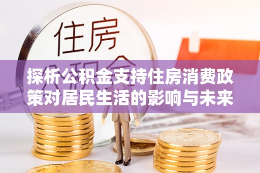 那玛夏探析公积金支持住房消费政策对居民生活的影响与未来展望