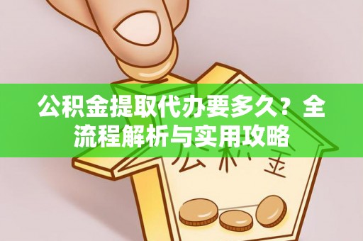 那玛夏公积金提取代办要多久？全流程解析与实用攻略