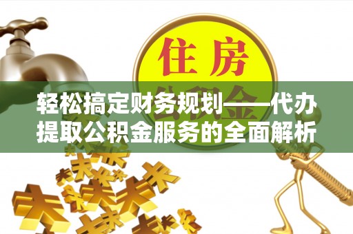 那玛夏轻松搞定财务规划——代办提取公积金服务的全面解析