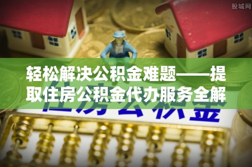 那玛夏轻松解决公积金难题——提取住房公积金代办服务全解析