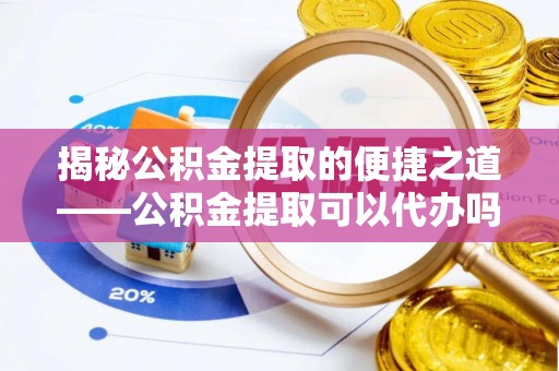 那玛夏揭秘公积金提取的便捷之道——公积金提取可以代办吗？