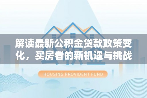 那玛夏解读最新公积金贷款政策变化，买房者的新机遇与挑战