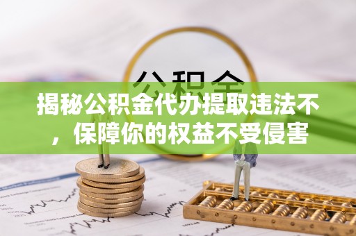 那玛夏揭秘公积金代办提取违法不，保障你的权益不受侵害