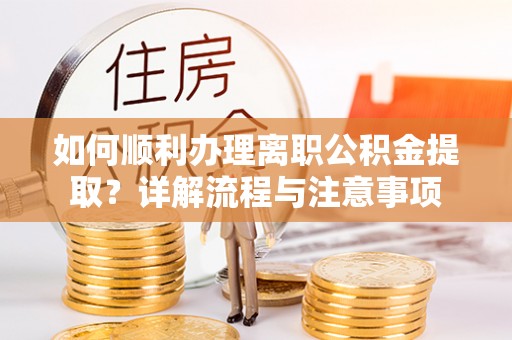 那玛夏如何顺利办理离职公积金提取？详解流程与注意事项
