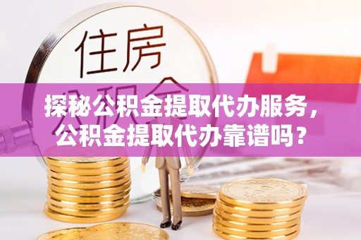那玛夏探秘公积金提取代办服务，公积金提取代办靠谱吗？