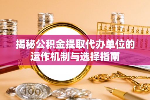 那玛夏揭秘公积金提取代办单位的运作机制与选择指南