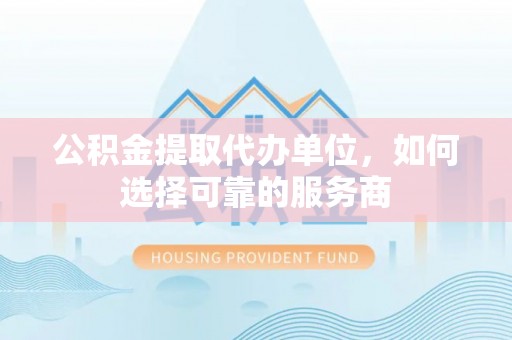 那玛夏公积金提取代办单位，如何选择可靠的服务商