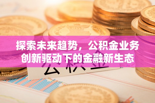 那玛夏探索未来趋势，公积金业务创新驱动下的金融新生态