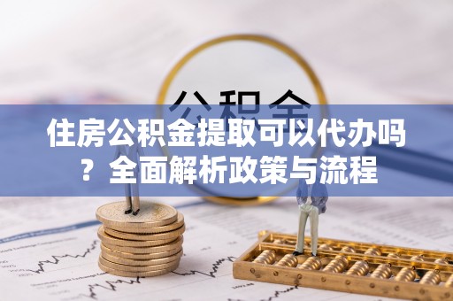 那玛夏住房公积金提取可以代办吗？全面解析政策与流程