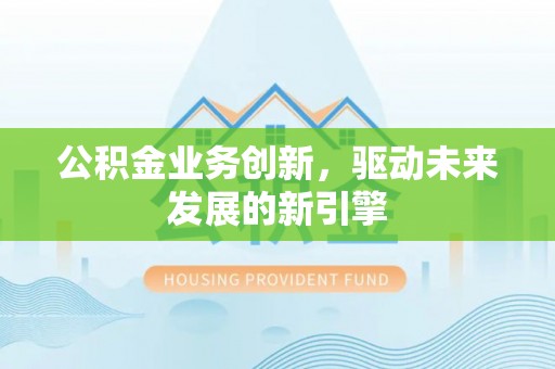 那玛夏公积金业务创新，驱动未来发展的新引擎