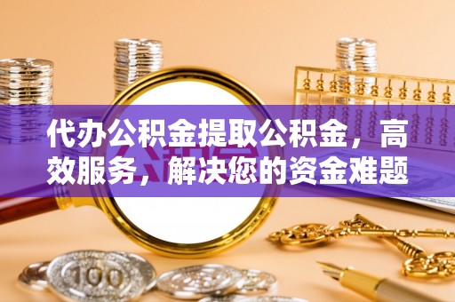 那玛夏代办公积金提取公积金，高效服务，解决您的资金难题