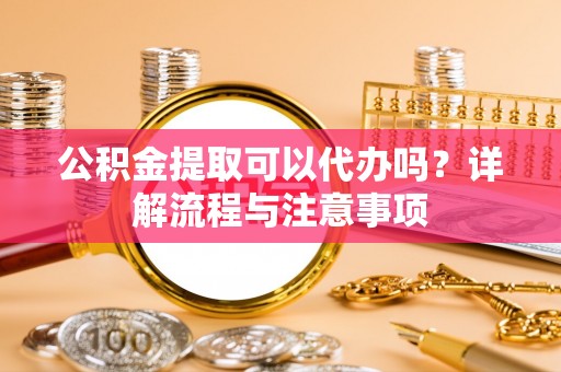 那玛夏公积金提取可以代办吗？详解流程与注意事项