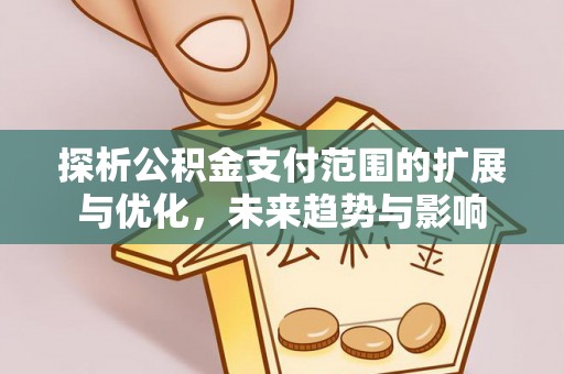 那玛夏探析公积金支付范围的扩展与优化，未来趋势与影响
