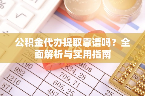 那玛夏公积金代办提取靠谱吗？全面解析与实用指南