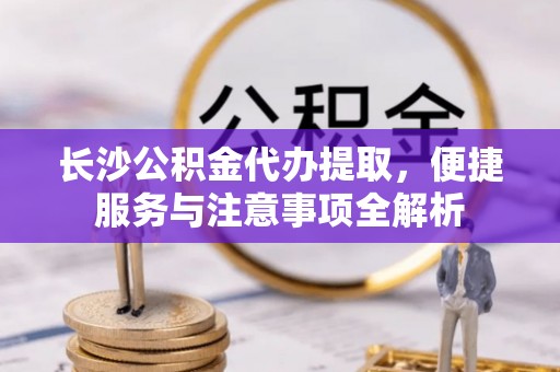 那玛夏长沙公积金代办提取，便捷服务与注意事项全解析