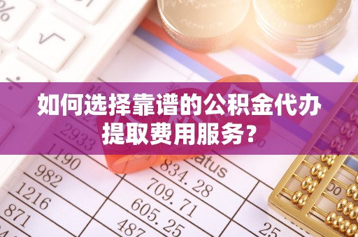 那玛夏如何选择靠谱的公积金代办提取费用服务？